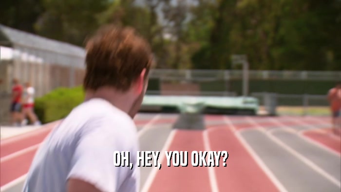 OH, HEY, YOU OKAY?  