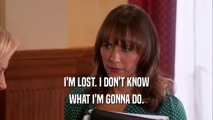 I'M LOST. I DON'T KNOW WHAT I'M GONNA DO. 