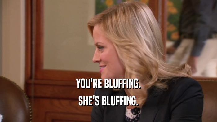 YOU'RE BLUFFING. SHE'S BLUFFING. 