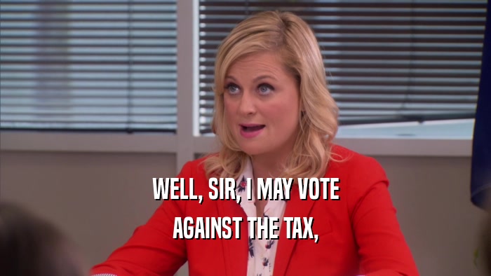 WELL, SIR, I MAY VOTE AGAINST THE TAX, 
