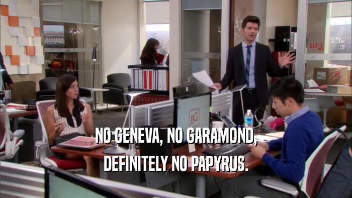 NO GENEVA, NO GARAMOND, DEFINITELY NO PAPYRUS. 
