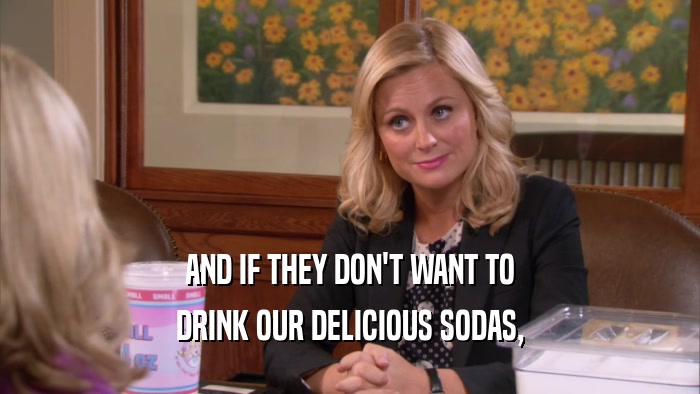 AND IF THEY DON'T WANT TO DRINK OUR DELICIOUS SODAS, 