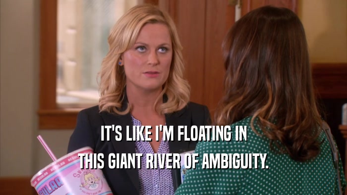 IT'S LIKE I'M FLOATING IN THIS GIANT RIVER OF AMBIGUITY. 