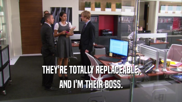 THEY'RE TOTALLY REPLACEABLE, AND I'M THEIR BOSS. 