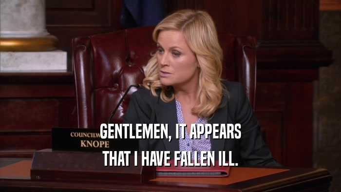 GENTLEMEN, IT APPEARS THAT I HAVE FALLEN ILL. 