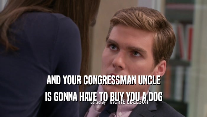 AND YOUR CONGRESSMAN UNCLE
 IS GONNA HAVE TO BUY YOU A DOG
 