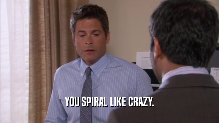 YOU SPIRAL LIKE CRAZY.
  
