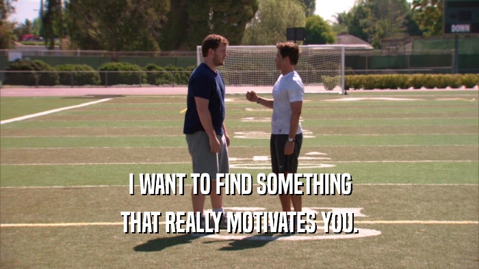 I WANT TO FIND SOMETHING THAT REALLY MOTIVATES YOU. 