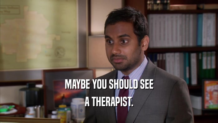 MAYBE YOU SHOULD SEE
 A THERAPIST.
 
