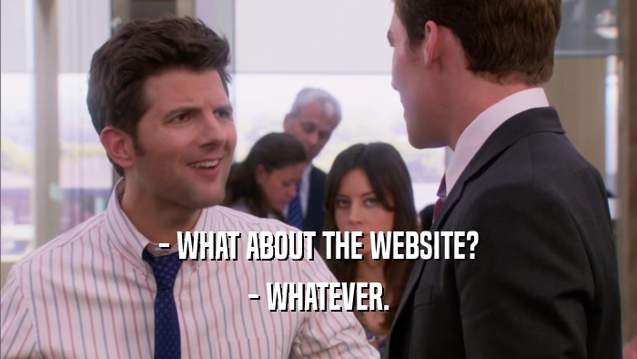 - WHAT ABOUT THE WEBSITE? - WHATEVER. 