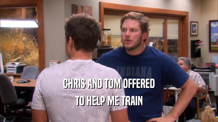 CHRIS AND TOM OFFERED TO HELP ME TRAIN 