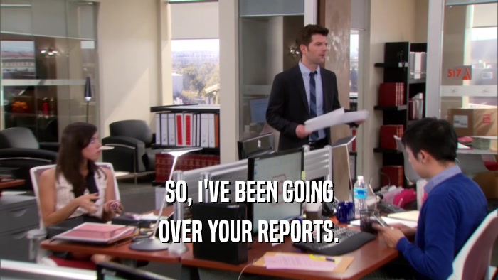 SO, I'VE BEEN GOING OVER YOUR REPORTS. 