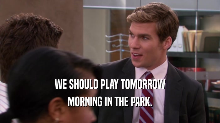 WE SHOULD PLAY TOMORROW MORNING IN THE PARK. 