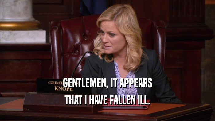 GENTLEMEN, IT APPEARS THAT I HAVE FALLEN ILL. 