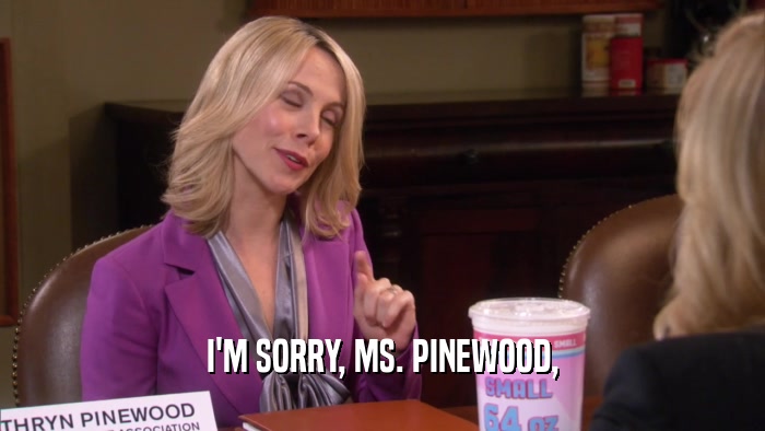 I'M SORRY, MS. PINEWOOD,  