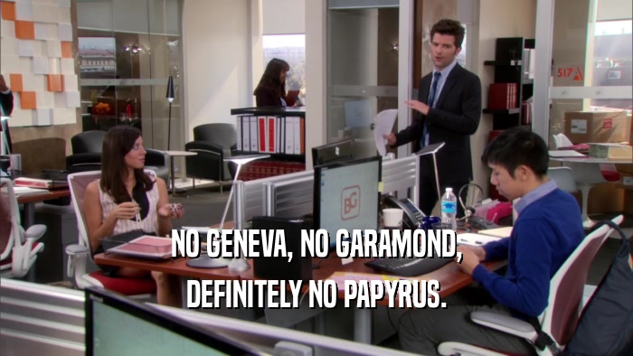 NO GENEVA, NO GARAMOND, DEFINITELY NO PAPYRUS. 