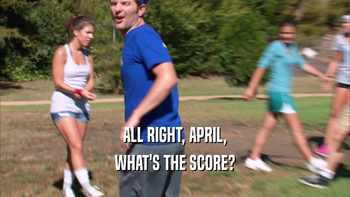 ALL RIGHT, APRIL,
 WHAT'S THE SCORE?
 