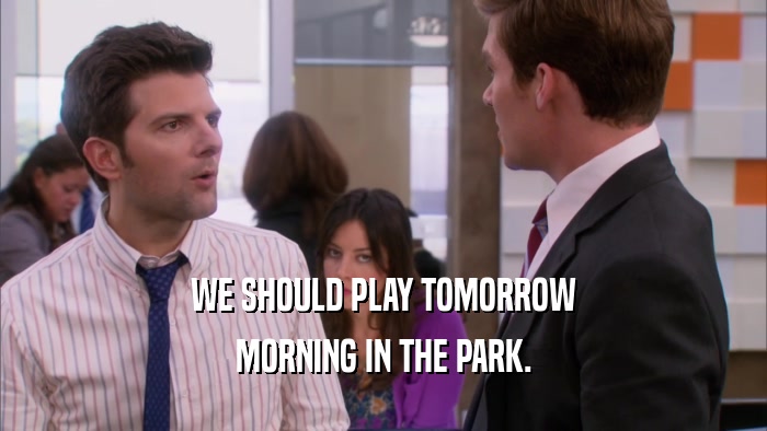 WE SHOULD PLAY TOMORROW MORNING IN THE PARK. 