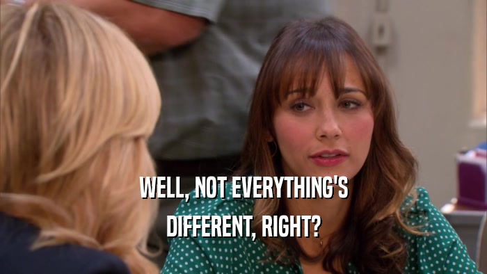 WELL, NOT EVERYTHING'S DIFFERENT, RIGHT? 