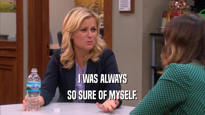 I WAS ALWAYS SO SURE OF MYSELF. 