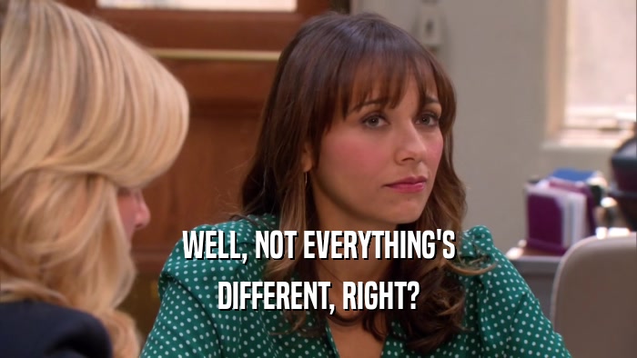 WELL, NOT EVERYTHING'S DIFFERENT, RIGHT? 