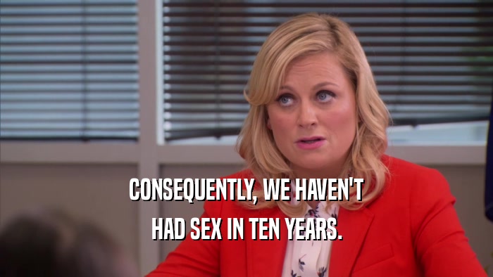 CONSEQUENTLY, WE HAVEN'T HAD SEX IN TEN YEARS. 