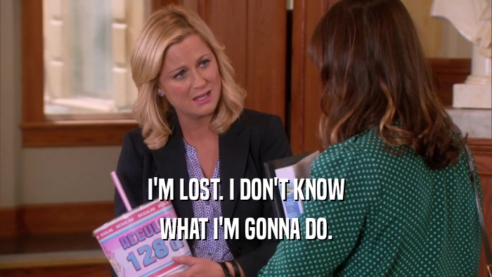I'M LOST. I DON'T KNOW WHAT I'M GONNA DO. 