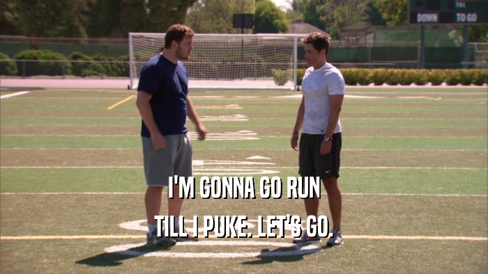 I'M GONNA GO RUN TILL I PUKE. LET'S GO. 