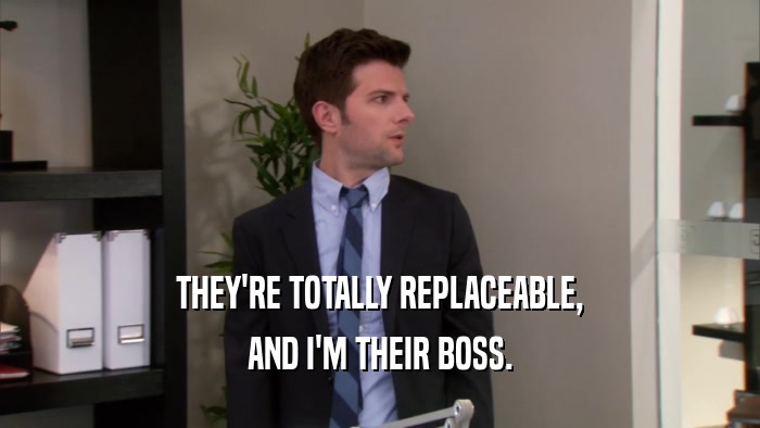 THEY'RE TOTALLY REPLACEABLE, AND I'M THEIR BOSS. 