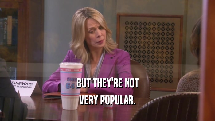 BUT THEY'RE NOT VERY POPULAR. 