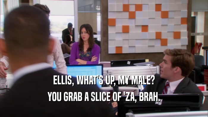 ELLIS, WHAT'S UP, MY MALE? YOU GRAB A SLICE OF 'ZA, BRAH. 
