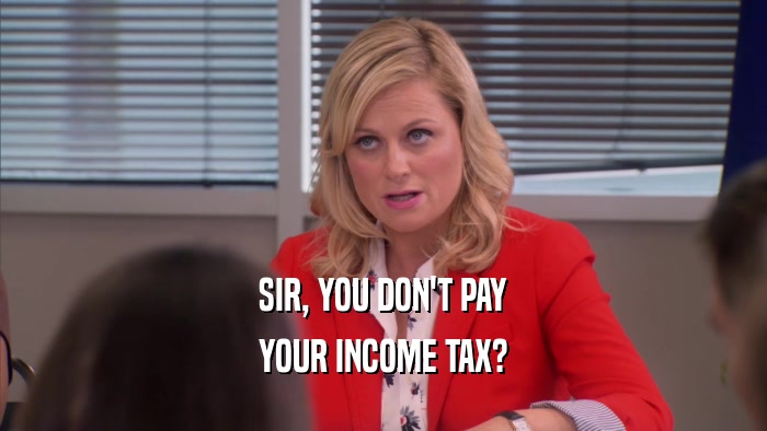 SIR, YOU DON'T PAY YOUR INCOME TAX? 