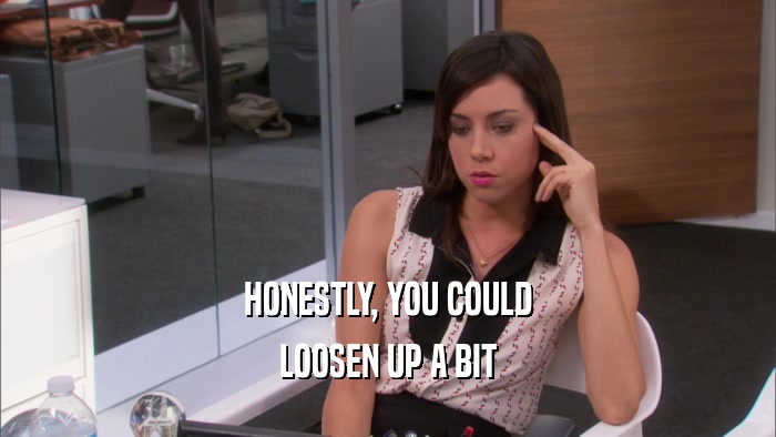 HONESTLY, YOU COULD LOOSEN UP A BIT 
