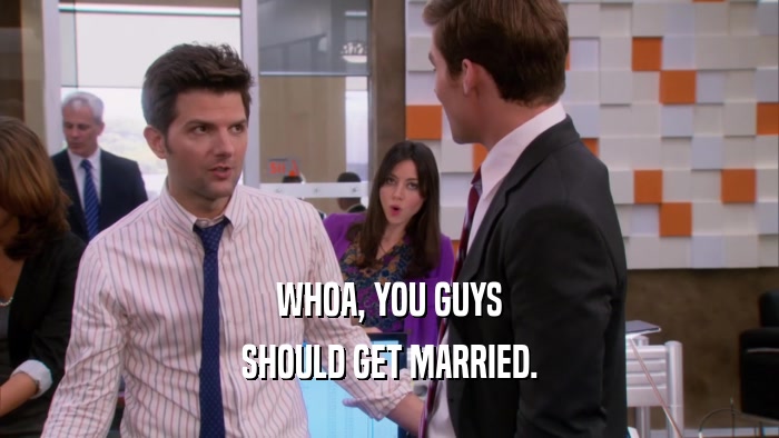WHOA, YOU GUYS SHOULD GET MARRIED. 
