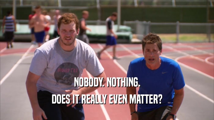 NOBODY. NOTHING. DOES IT REALLY EVEN MATTER? 
