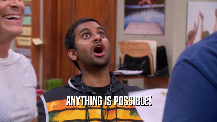ANYTHING IS POSSIBLE!  