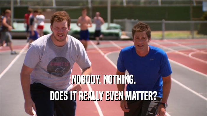 NOBODY. NOTHING. DOES IT REALLY EVEN MATTER? 