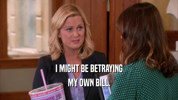 I MIGHT BE BETRAYING MY OWN BILL. 