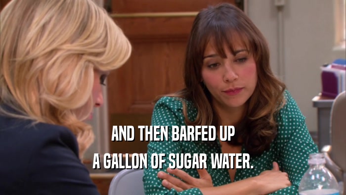 AND THEN BARFED UP A GALLON OF SUGAR WATER. 