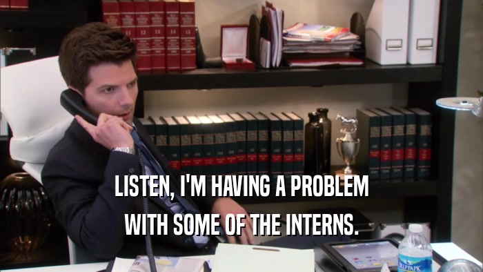 LISTEN, I'M HAVING A PROBLEM WITH SOME OF THE INTERNS. 