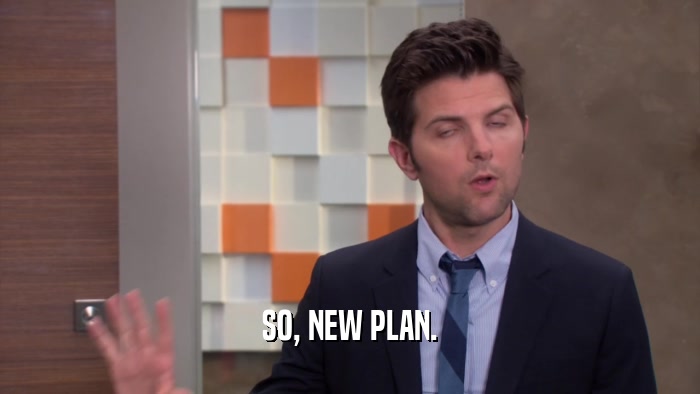SO, NEW PLAN.  