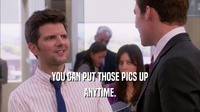 YOU CAN PUT THOSE PICS UP ANYTIME. 