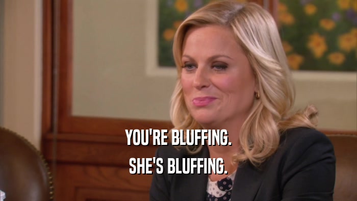 YOU'RE BLUFFING. SHE'S BLUFFING. 