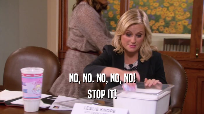 NO, NO. NO, NO, NO! STOP IT! 