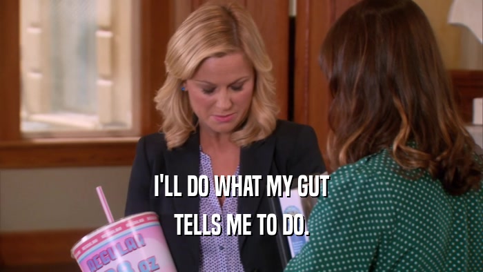 I'LL DO WHAT MY GUT TELLS ME TO DO. 