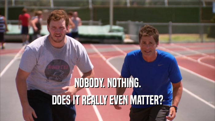 NOBODY. NOTHING. DOES IT REALLY EVEN MATTER? 