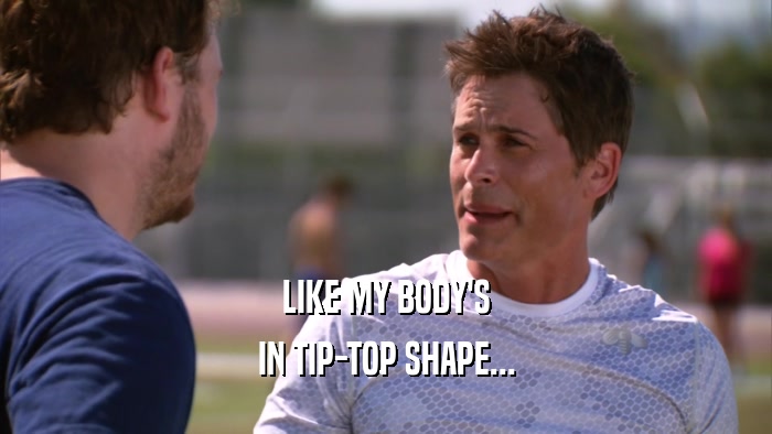 LIKE MY BODY'S IN TIP-TOP SHAPE... 