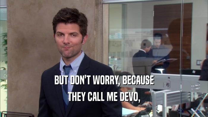 BUT DON'T WORRY, BECAUSE
 THEY CALL ME DEVO,
 