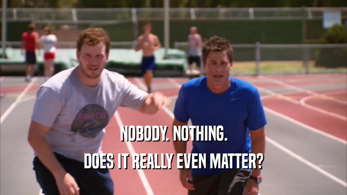 NOBODY. NOTHING. DOES IT REALLY EVEN MATTER? 