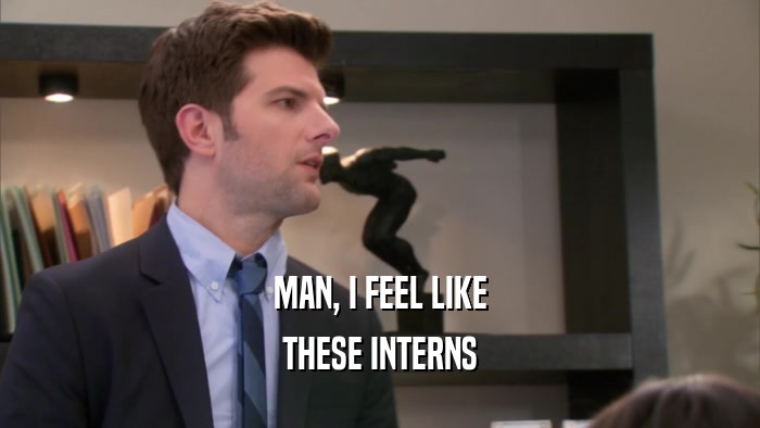 MAN, I FEEL LIKE THESE INTERNS 
